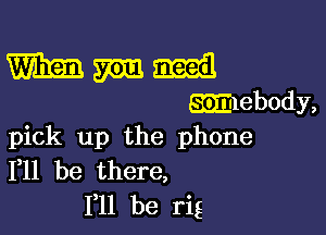 pick up the phone
111 be there,
111 be rig