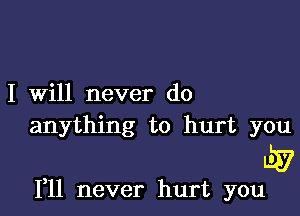 I will never do

anything to hurt you

w?

F11 never hurt you