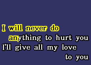 Emnib

mything to hurt you
111 give all my love
to you