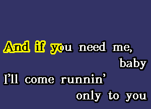 m m mu need me,

baby

1,11 come runnid
only to you