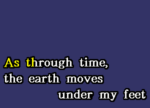 As through time,
the earth moves
under my feet