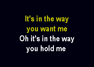 It's in the way
you want me

Oh it's in the way
you hold me