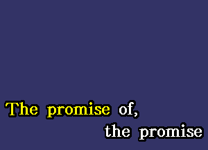 The promise of,
the promise