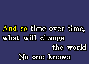 And so time over time,

What will change
the world
No one knows