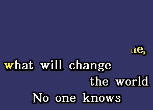 me,

What will change
the world
No one knows