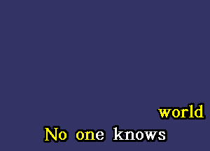 world
No one knows