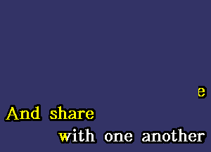 And share
With one another