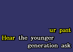 ur past

Hear the younger
generation ask