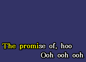 The promise of, hoo
Ooh ooh ooh