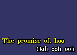 The promise of, hoo
Ooh ooh ooh