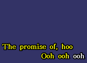 The promise of, hoo
Ooh ooh ooh