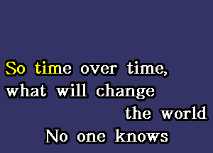 80 time over time,

What will change
the world
No one knows