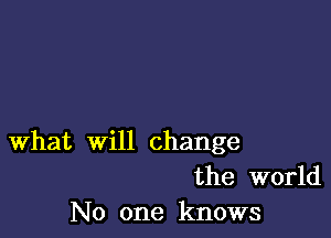 What will change
the world
No one knows