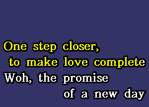 One step closer,
to make love complete
Woh, the promise

of a new day