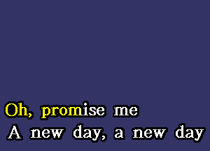 Oh, promise me
A new day, a new day