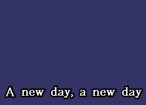 A new day, a new day