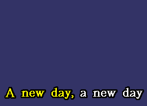 A new day, a new day