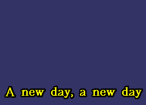 A new day, a new day