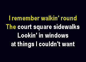 I remember walkin' round
The court square sidewalks
Lookin' in windows
at things I couldn't want