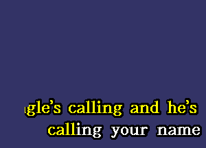 Igleh calling and he,s
calling your name