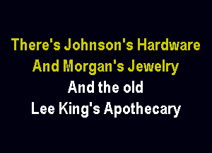 There's Johnson's Hardware
And Morgan's Jewelry

And the old
Lee King's Apothecary