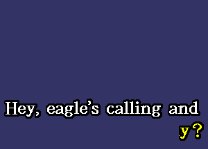 Hey, eaglds calling and
Y?