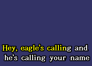 Hey, eagle,s calling and
he,s calling your name