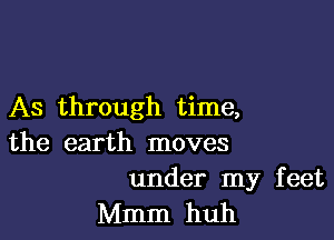 As through time,

the earth moves

under my feet
Mmm huh