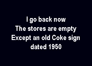 I go back now
The stores are empty

Except an old Coke sign
dated 1950