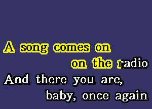 A em
03 ilk? Eadie
And there you are,

baby, once againl