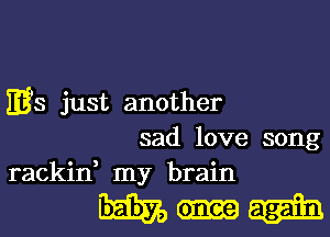 HE'S just another
sad love song
rackin, my brain

E33579