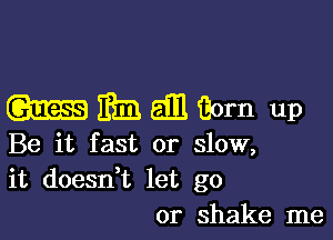 Whamiiorn up

Be it fast or slow,
it doesn,t let go
or shake me