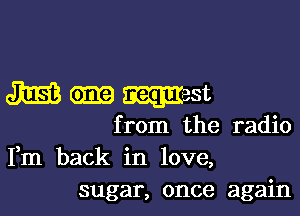 m Gm?) West

from the radio
Fm back in love,
sugar, once again