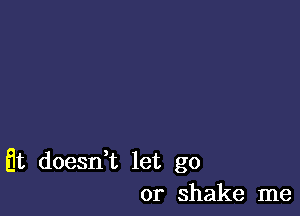 at doesn,t let go
or shake me