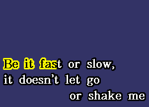 3 iEEt or slow,
it doesn,t let go

or shake me