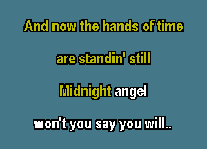 And now the hands of time
are standin' still

Midnight angel

won't you say you will..
