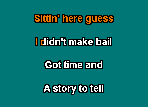 Sittin' here guess

I didn't make bail
Got time and

A story to tell