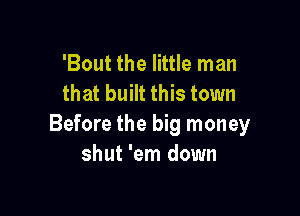 'Bout the little man
that built this town

Before the big money
shut 'em down