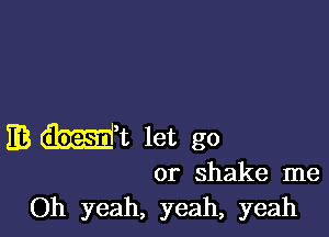 EB mm let go

or shake me
Oh yeah, yeah, yeah