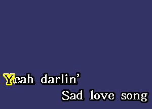 Weah darlin,
Sad love song