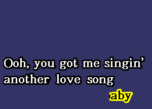 Ooh, you got me singid
another love song

aw