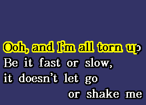 mmmaquo
Be it fast or slow,
it doesn,t let go

or shake me