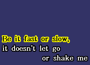 .EGEEEBQEEihm,

it doesn,t let go
or shake me