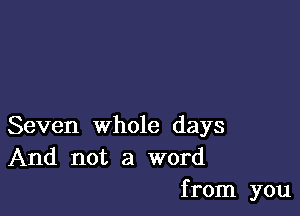 Seven whole days
And not a word

from you