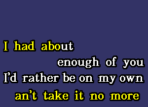 I had about
enough of you
Fd rather be on my own

an,t take it no more