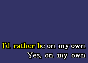 Fd rather be on my own
Yes, on my own