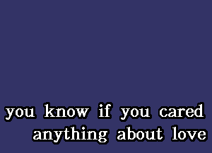 you know if you cared
anything about love