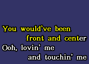 You would,ve been
front and center
Ooh, lovin, me
and touchin, me