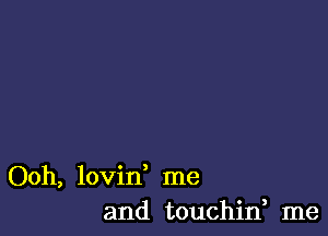 Ooh, lovin me
and touchin, me