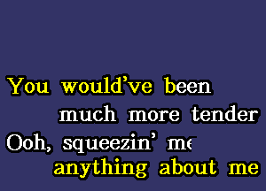 You would,ve been
much more tender

Ooh, squeezin, me
anything about me